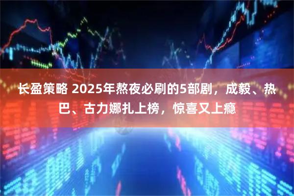 长盈策略 2025年熬夜必刷的5部剧，成毅、热巴、古力娜扎上榜，惊喜又上瘾
