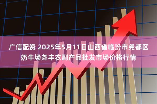 广信配资 2025年5月11日山西省临汾市尧都区奶牛场尧丰农副产品批发市场价格行情