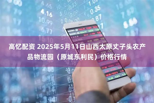 高忆配资 2025年5月11日山西太原丈子头农产品物流园（原城东利民）价格行情