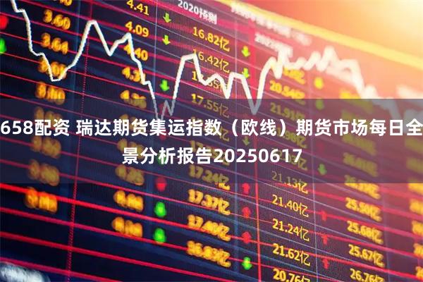 658配资 瑞达期货集运指数（欧线）期货市场每日全景分析报告20250617