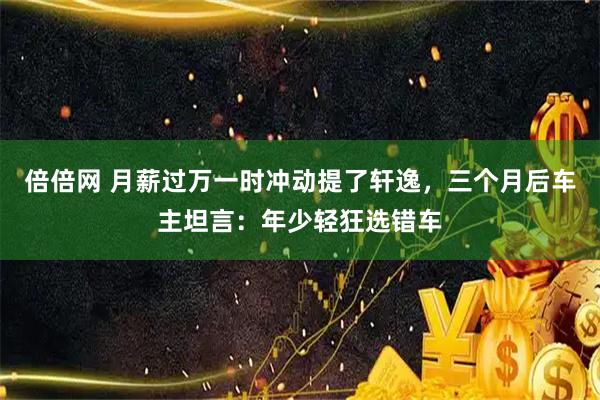 倍倍网 月薪过万一时冲动提了轩逸，三个月后车主坦言：年少轻狂选错车