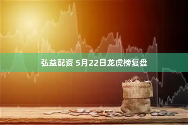 弘益配资 5月22日龙虎榜复盘