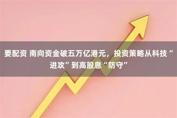 要配资 南向资金破五万亿港元,投资策略从科技“进攻”到高股息“防守”