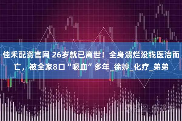 佳禾配资官网 26岁就已离世！全身溃烂没钱医治而亡，被全家8口“吸血”多年_徐婷_化疗_弟弟