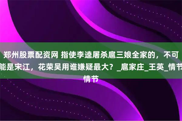 郑州股票配资网 指使李逵屠杀扈三娘全家的，不可能是宋江，花荣吴用谁嫌疑最大？_扈家庄_王英_情节