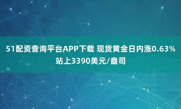 51配资查询平台APP下载 现货黄金日内涨0.63%站上3390美元/盎司