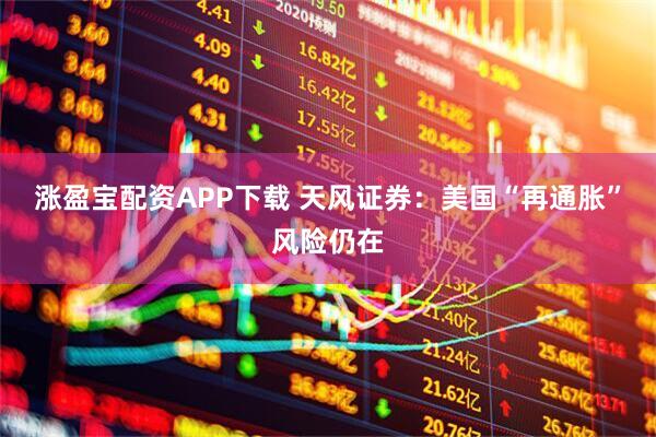 涨盈宝配资APP下载 天风证券：美国“再通胀”风险仍在
