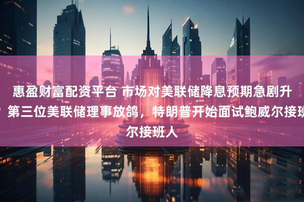 惠盈财富配资平台 市场对美联储降息预期急剧升温？第三位美联储理事放鸽，特朗普开始面试鲍威尔接班人