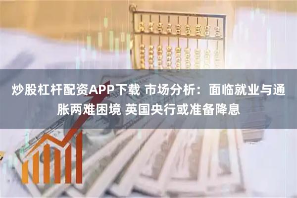 炒股杠杆配资APP下载 市场分析：面临就业与通胀两难困境 英国央行或准备降息