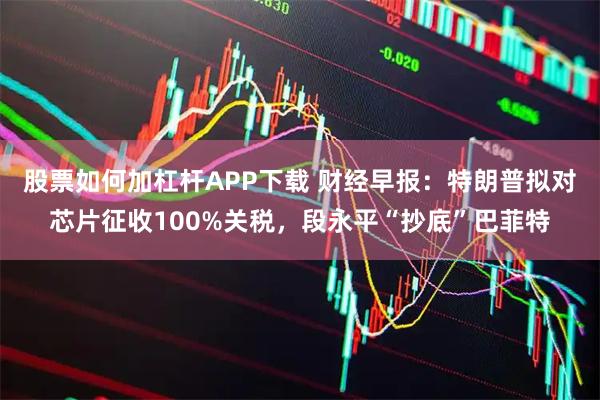 股票如何加杠杆APP下载 财经早报：特朗普拟对芯片征收100%关税，段永平“抄底”巴菲特