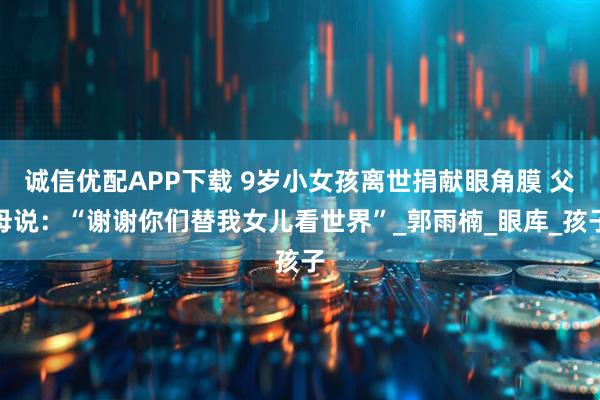 诚信优配APP下载 9岁小女孩离世捐献眼角膜 父母说：“谢谢你们替我女儿看世界”_郭雨楠_眼库_孩子