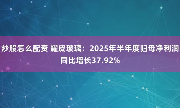 炒股怎么配资 耀皮玻璃：2025年半年度归母净利润同比增长37.92%