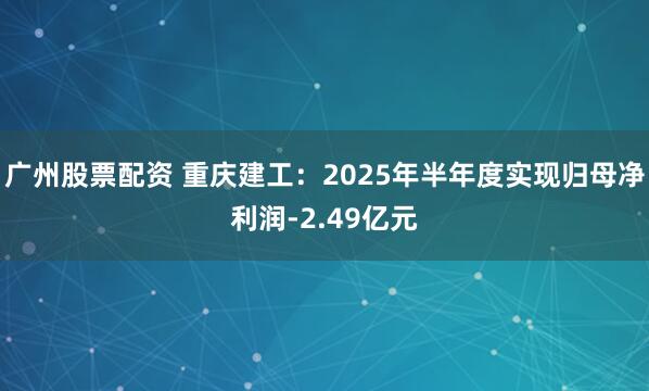 广州股票配资 重庆建工：2025年半年度实现归母净利润-2.49亿元
