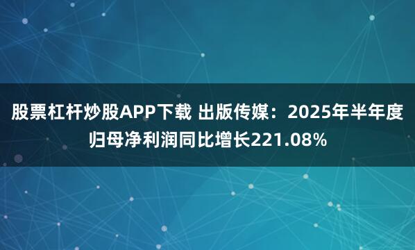 股票杠杆炒股APP下载 出版传媒：2025年半年度归母净利润同比增长221.08%