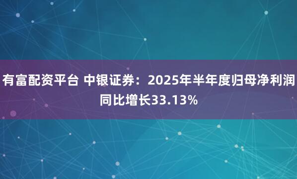 有富配资平台 中银证券：2025年半年度归母净利润同比增长33.13%