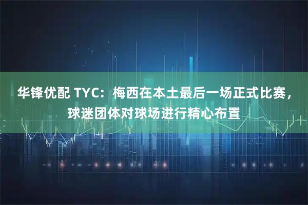 华锋优配 TYC：梅西在本土最后一场正式比赛，球迷团体对球场进行精心布置
