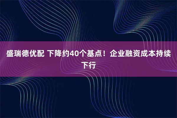 盛瑞德优配 下降约40个基点！企业融资成本持续下行