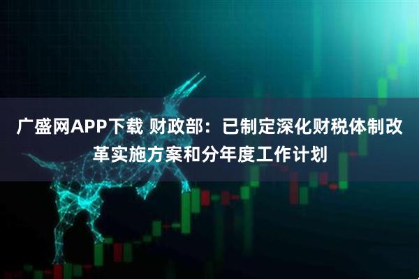 广盛网APP下载 财政部：已制定深化财税体制改革实施方案和分年度工作计划
