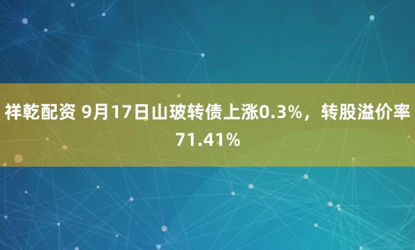 祥乾配资 9月17日山玻转债上涨0.3%，转股溢价率71.41%