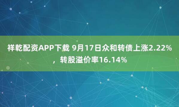 祥乾配资APP下载 9月17日众和转债上涨2.22%，转股溢价率16.14%