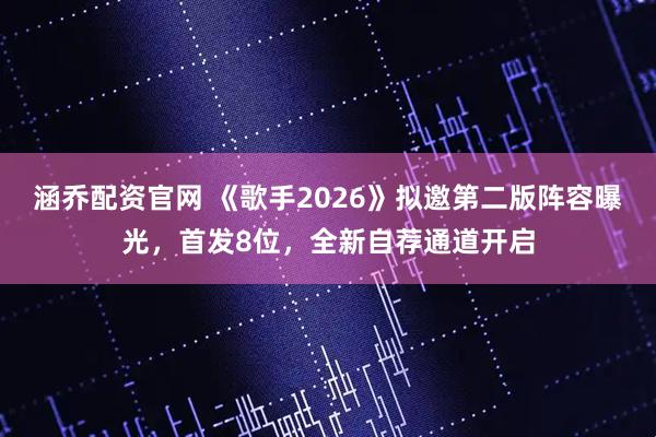涵乔配资官网 《歌手2026》拟邀第二版阵容曝光，首发8位，全新自荐通道开启
