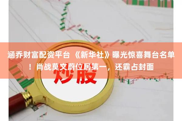 涵乔财富配资平台 《新华社》曝光惊喜舞台名单！肖战莫文蔚位居第一，还霸占封面