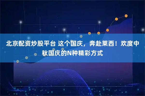 北京配资炒股平台 这个国庆，奔赴莱西！欢度中秋国庆的N种精彩方式