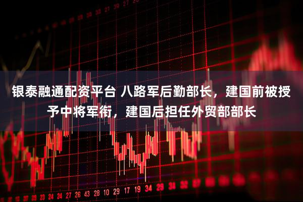 银泰融通配资平台 八路军后勤部长，建国前被授予中将军衔，建国后担任外贸部部长