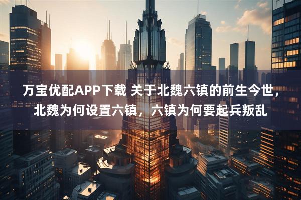 万宝优配APP下载 关于北魏六镇的前生今世，北魏为何设置六镇，六镇为何要起兵叛乱