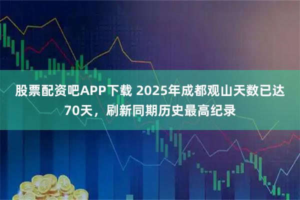 股票配资吧APP下载 2025年成都观山天数已达70天，刷新同期历史最高纪录