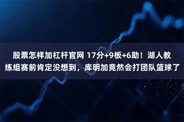 股票怎样加杠杆官网 17分+9板+6助！湖人教练组赛前肯定没想到，库明加竟然会打团队篮球了