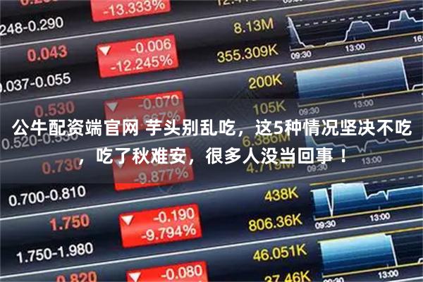 公牛配资端官网 芋头别乱吃，这5种情况坚决不吃，吃了秋难安，很多人没当回事 ！