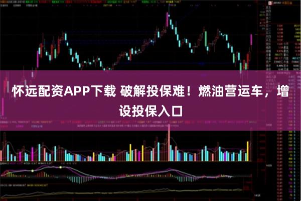 怀远配资APP下载 破解投保难！燃油营运车，增设投保入口