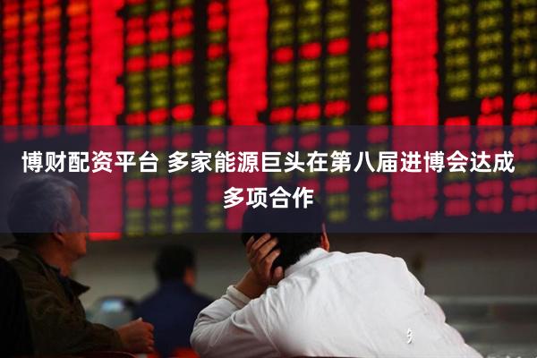 博财配资平台 多家能源巨头在第八届进博会达成多项合作