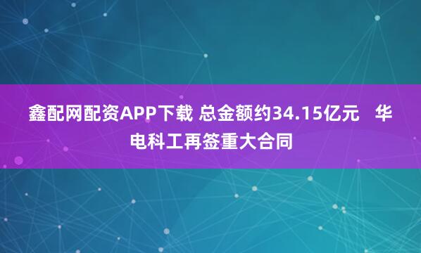 鑫配网配资APP下载 总金额约34.15亿元   华电科工再签重大合同
