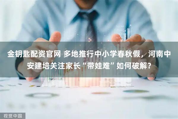 金钥匙配资官网 多地推行中小学春秋假，河南中安建培关注家长“带娃难”如何破解？