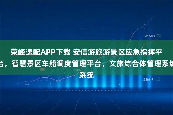 荣峰速配APP下载 安信游旅游景区应急指挥平台，智慧景区车船调度管理平台，文旅综合体管理系统