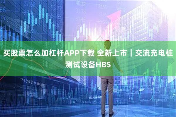 买股票怎么加杠杆APP下载 全新上市｜交流充电桩测试设备HBS