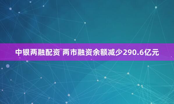 中银两融配资 两市融资余额减少290.6亿元