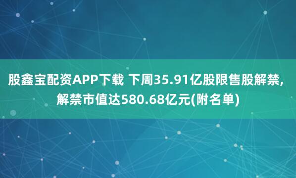 股鑫宝配资APP下载 下周35.91亿股限售股解禁, 解禁市值达580.68亿元(附名单)