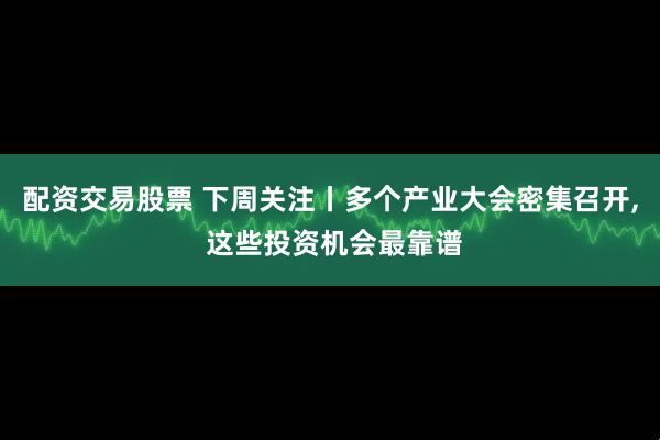 配资交易股票 下周关注丨多个产业大会密集召开, 这些投资机会最靠谱