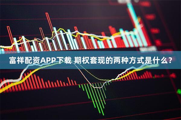 富祥配资APP下载 期权套现的两种方式是什么？