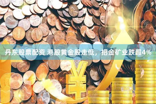 丹东股票配资 港股黄金股走低，招金矿业跌超4%