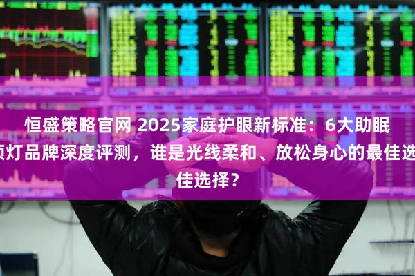 恒盛策略官网 2025家庭护眼新标准:6大助眠吸顶灯品牌深度评测,谁是光线柔和、放松身心的最佳选择?