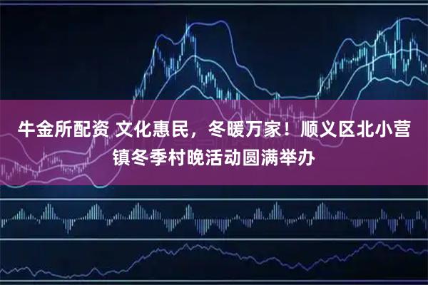 牛金所配资 文化惠民，冬暖万家！顺义区北小营镇冬季村晚活动圆满举办