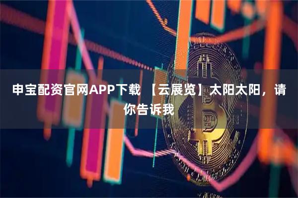 申宝配资官网APP下载 【云展览】太阳太阳，请你告诉我