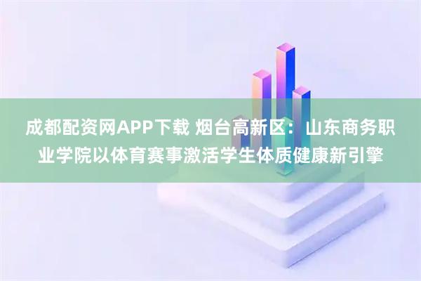 成都配资网APP下载 烟台高新区：山东商务职业学院以体育赛事激活学生体质健康新引擎