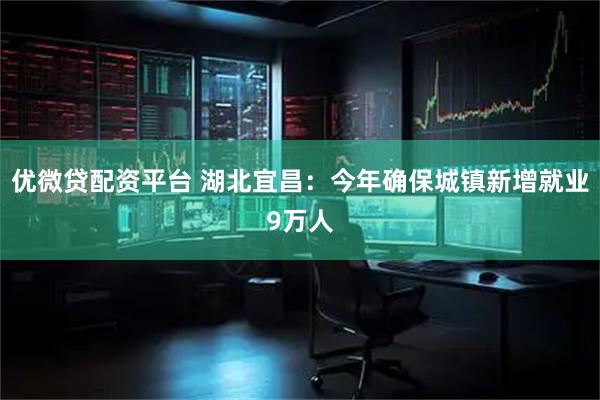 优微贷配资平台 湖北宜昌：今年确保城镇新增就业9万人