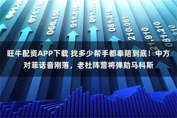 旺牛配资APP下载 找多少帮手都奉陪到底！中方对菲话音刚落，老杜阵营将弹劾马科斯