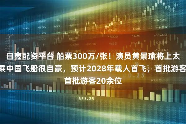 日鑫配资平台 船票300万/张！演员黄景瑜将上太空，称乘中国飞船很自豪，预计2028年载人首飞，首批游客20余位